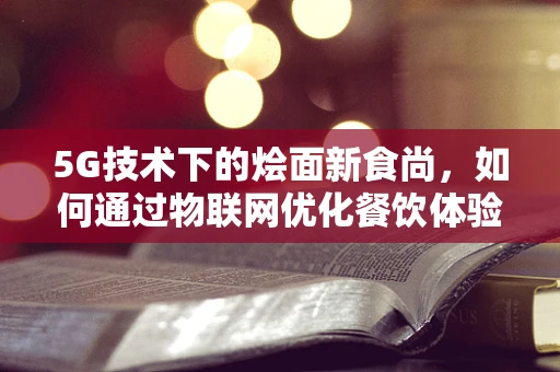 5G技术下的烩面新食尚，如何通过物联网优化餐饮体验？