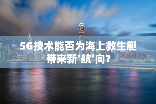 5G技术能否为海上救生艇带来新‘航’向？