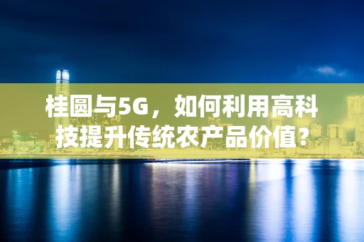 桂圆与5G，如何利用高科技提升传统农产品价值？
