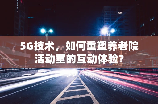5G技术，如何重塑养老院活动室的互动体验？