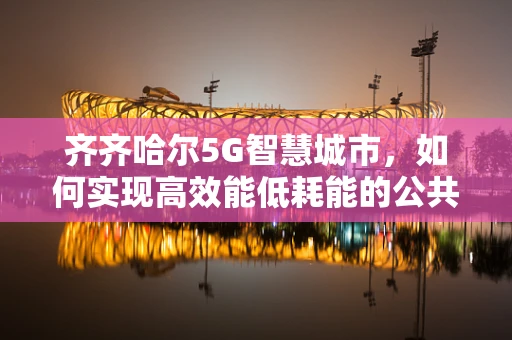 齐齐哈尔5G智慧城市，如何实现高效能低耗能的公共安全监控？