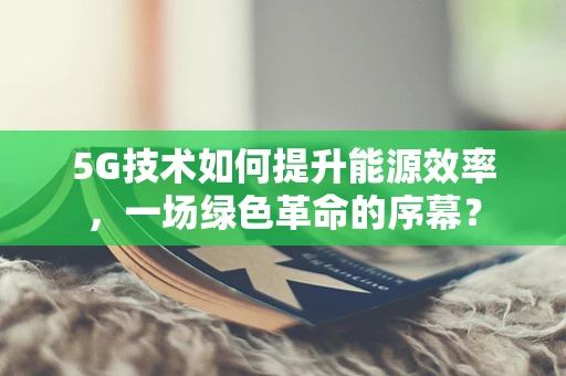 5G技术如何提升能源效率，一场绿色革命的序幕？