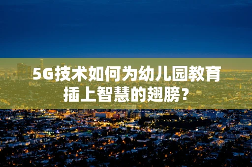 5G技术如何为幼儿园教育插上智慧的翅膀？