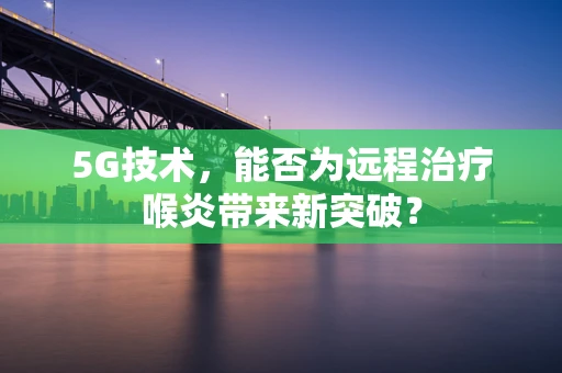 5G技术，能否为远程治疗喉炎带来新突破？