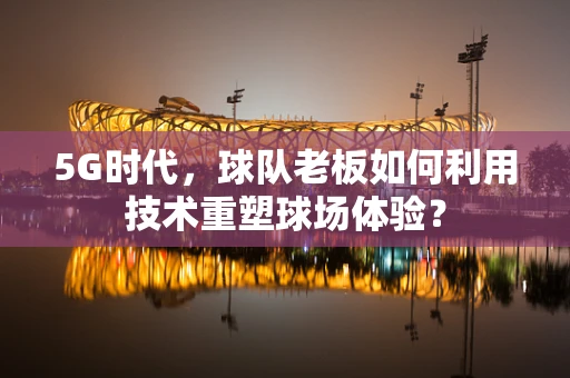 5G时代，球队老板如何利用技术重塑球场体验？