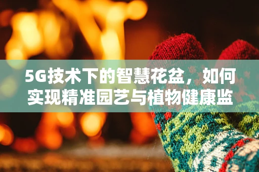 5G技术下的智慧花盆，如何实现精准园艺与植物健康监测？