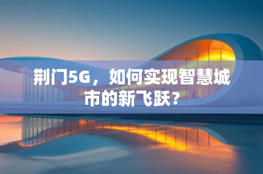 荆门5G，如何实现智慧城市的新飞跃？