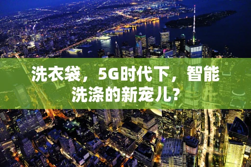洗衣袋，5G时代下，智能洗涤的新宠儿？