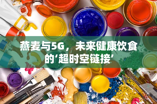 燕麦与5G，未来健康饮食的‘超时空链接’