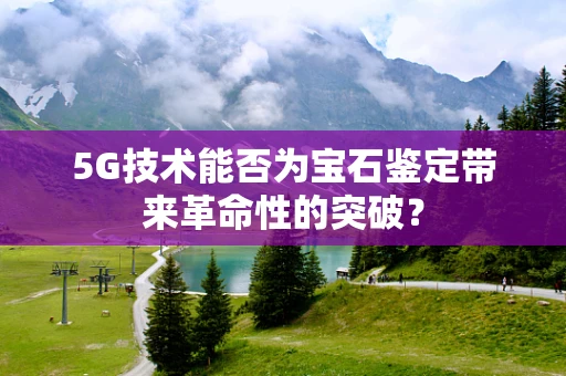5G技术能否为宝石鉴定带来革命性的突破？