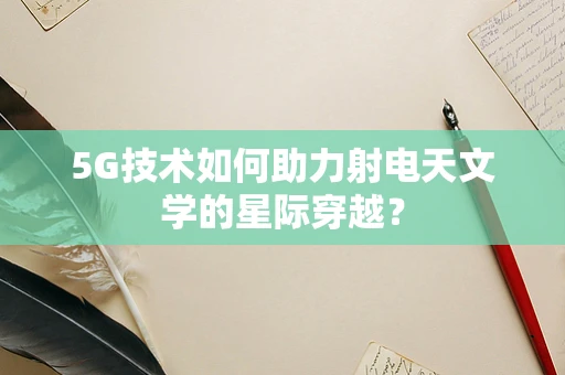 5G技术如何助力射电天文学的星际穿越？