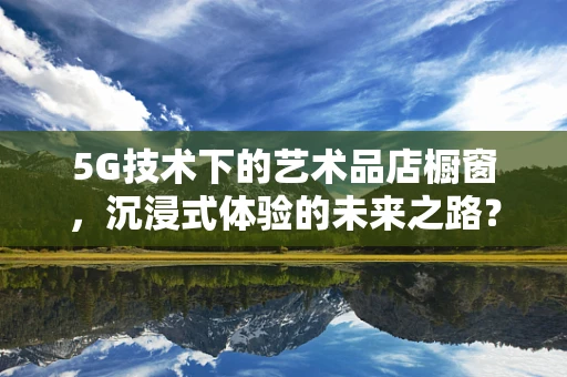 5G技术下的艺术品店橱窗，沉浸式体验的未来之路？