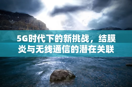 5G时代下的新挑战，结膜炎与无线通信的潜在关联