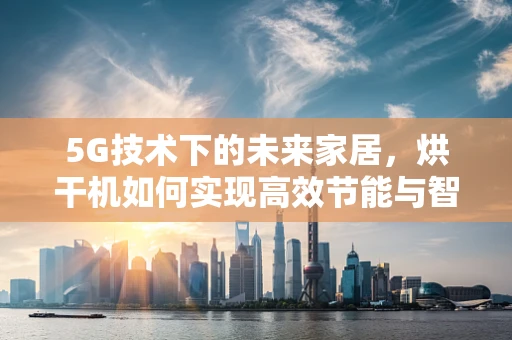5G技术下的未来家居，烘干机如何实现高效节能与智能操控？