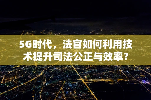 5G时代，法官如何利用技术提升司法公正与效率？