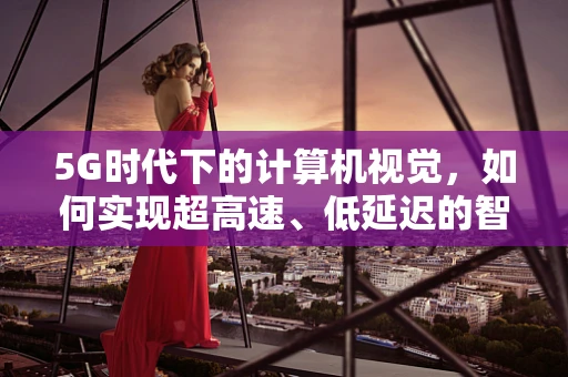 5G时代下的计算机视觉，如何实现超高速、低延迟的智能视觉处理？