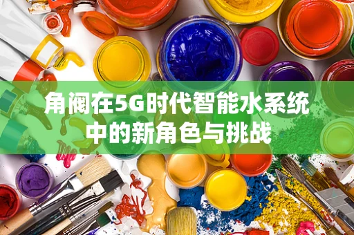 角阀在5G时代智能水系统中的新角色与挑战
