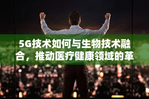 5G技术如何与生物技术融合，推动医疗健康领域的革新？