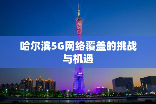 哈尔滨5G网络覆盖的挑战与机遇