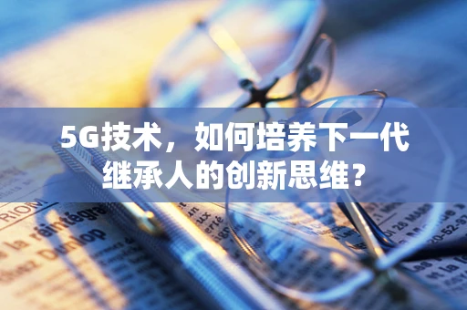5G技术，如何培养下一代继承人的创新思维？