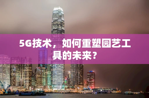 5G技术，如何重塑园艺工具的未来？