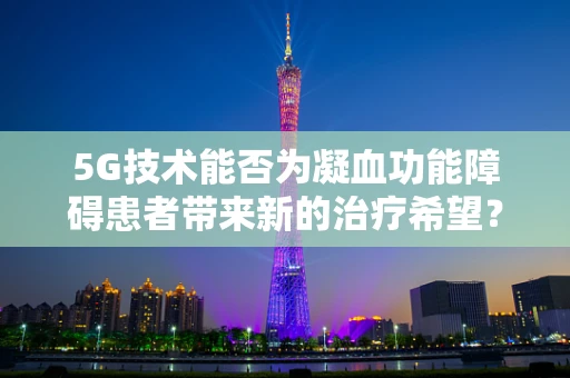 5G技术能否为凝血功能障碍患者带来新的治疗希望？