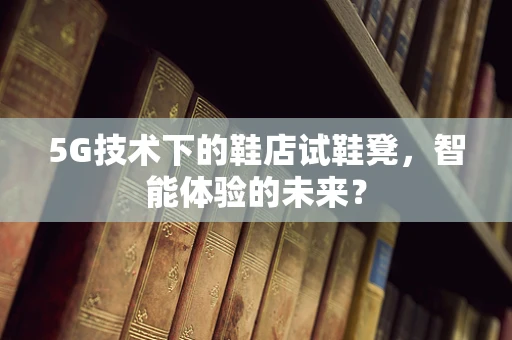 5G技术下的鞋店试鞋凳，智能体验的未来？