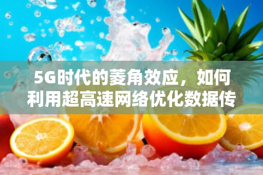 5G时代的菱角效应，如何利用超高速网络优化数据传输效率？