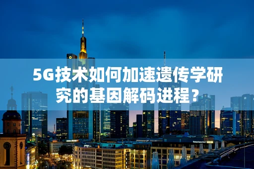 5G技术如何加速遗传学研究的基因解码进程？