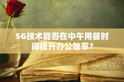 5G技术能否在中午用餐时间提升办公效率？