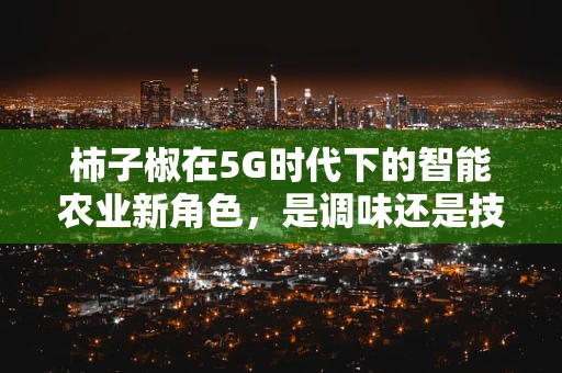 柿子椒在5G时代下的智能农业新角色，是调味还是技术的催化剂？