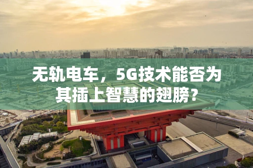 无轨电车，5G技术能否为其插上智慧的翅膀？
