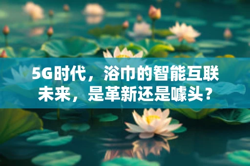 5G时代，浴巾的智能互联未来，是革新还是噱头？
