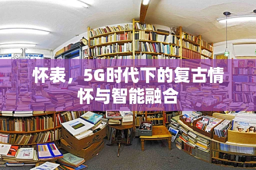 怀表，5G时代下的复古情怀与智能融合