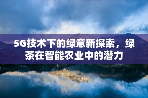 5G技术下的绿意新探索，绿茶在智能农业中的潜力