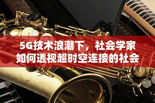 5G技术浪潮下，社会学家如何透视超时空连接的社会影响？
