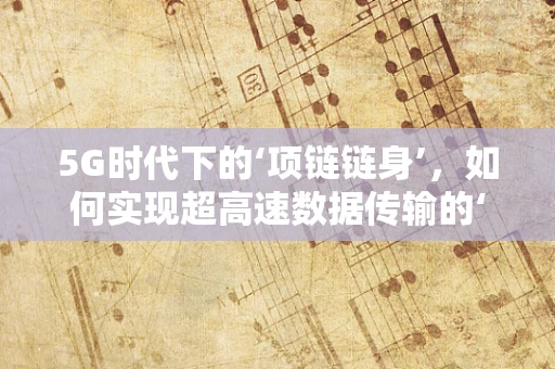 5G时代下的‘项链链身’，如何实现超高速数据传输的‘微缩奇迹’？
