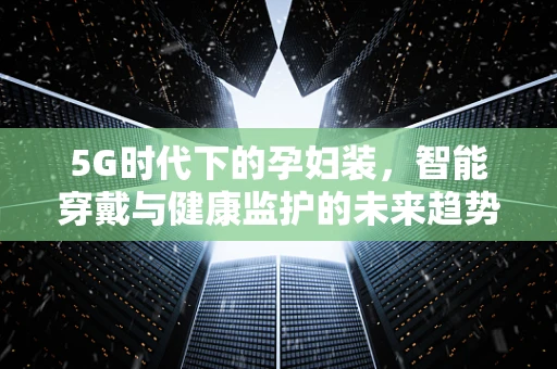 5G时代下的孕妇装，智能穿戴与健康监护的未来趋势？