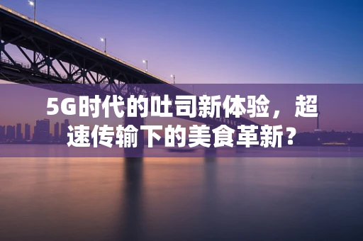 5G时代的吐司新体验，超速传输下的美食革新？