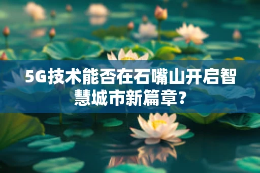 5G技术能否在石嘴山开启智慧城市新篇章？