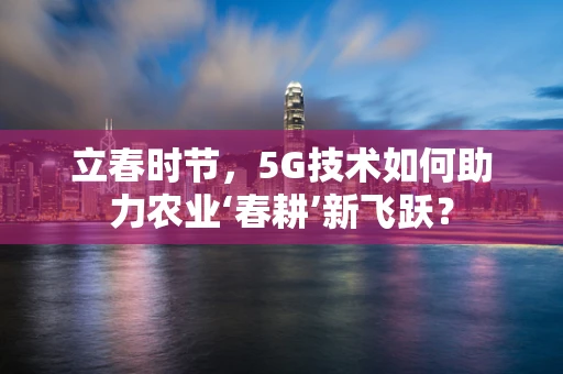 立春时节，5G技术如何助力农业‘春耕’新飞跃？