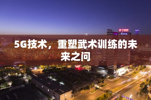 5G技术，重塑武术训练的未来之问