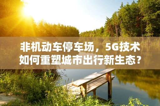 非机动车停车场，5G技术如何重塑城市出行新生态？