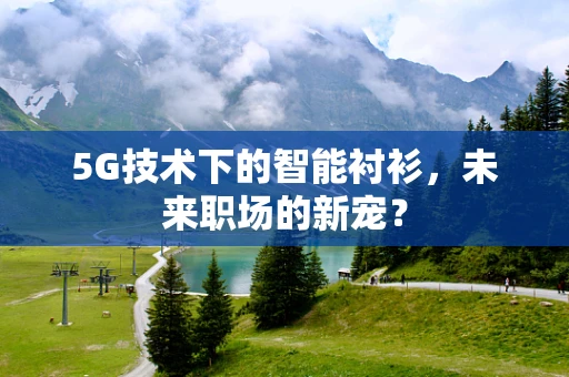 5G技术下的智能衬衫，未来职场的新宠？