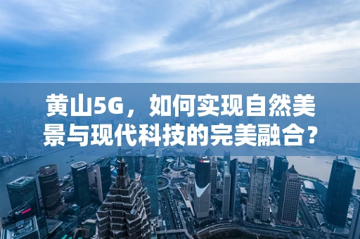 黄山5G，如何实现自然美景与现代科技的完美融合？