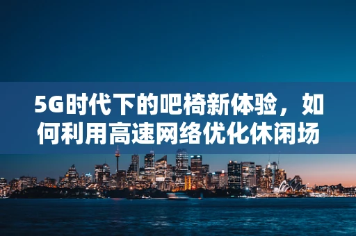 5G时代下的吧椅新体验，如何利用高速网络优化休闲场所的互动性？