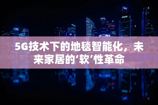 5G技术下的地毯智能化，未来家居的‘软’性革命