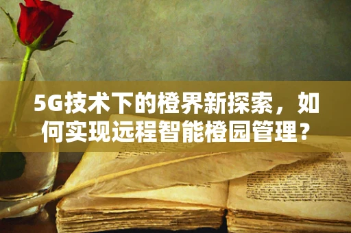 5G技术下的橙界新探索，如何实现远程智能橙园管理？