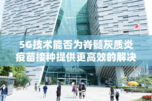 5G技术能否为脊髓灰质炎疫苗接种提供更高效的解决方案？