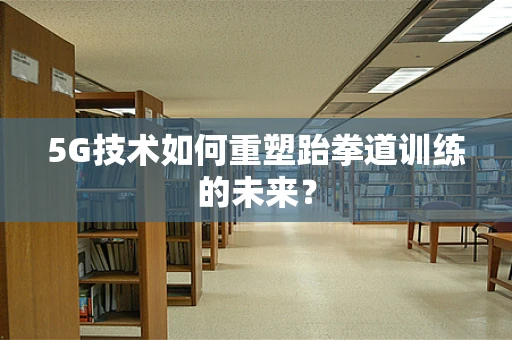 5G技术如何重塑跆拳道训练的未来？